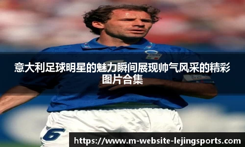 意大利足球明星的魅力瞬间展现帅气风采的精彩图片合集